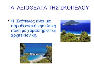 ΤΑ ΑΞΙΟΘΕΑΤΑ ΤΗΣ ΣΚΟΠΕΛΟΥ
Η Σκόπελος είναι μια
παραδοσιακή νησιώτικη
πόλη με χαρακτηριστική
αρχιτεκτονική.