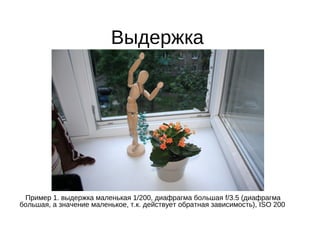 Выдержка
Пример 1. выдержка маленькая 1/200, диафрагма большая f/3.5 (диафрагма
большая, а значение маленькое, т.к. действует обратная зависимость), ISO 200
 