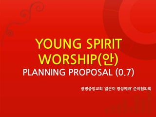YOUNG SPIRIT
WORSHIP(안)
PLANNING PROPOSAL (0.7)
광명중앙교회 ‘젊은이 영성예배’ 준비협의회
 