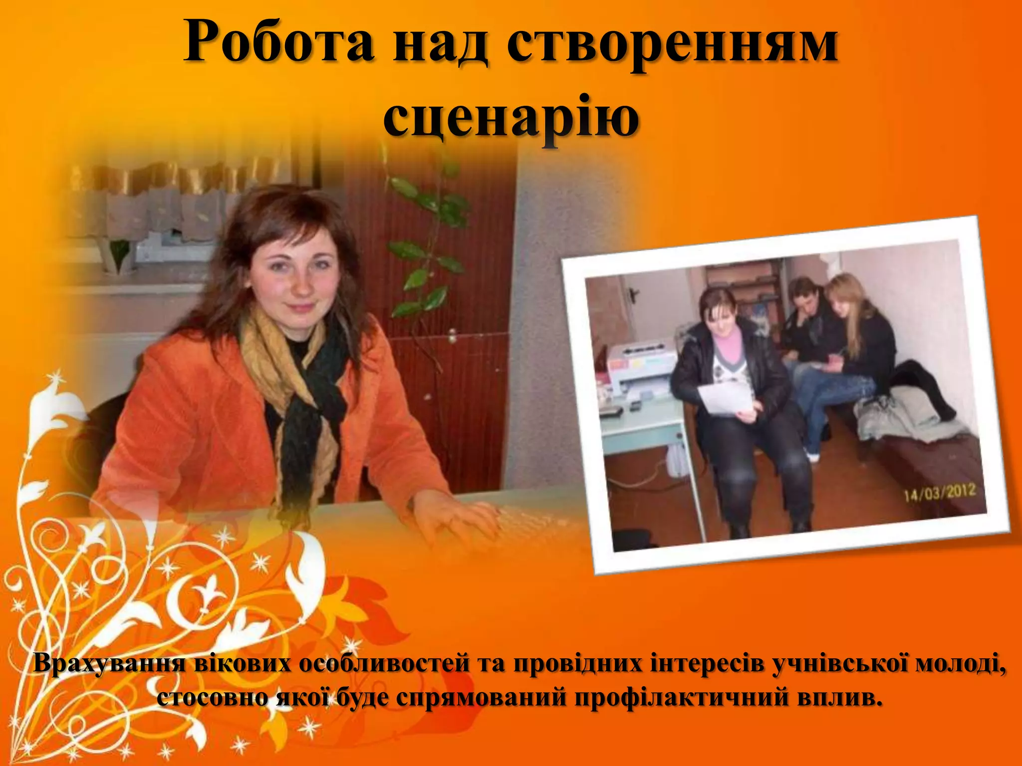 Робота над створенням
сценарію
Врахування вікових особливостей та провідних інтересів учнівської молоді,
стосовно якої буде спрямований профілактичний вплив.
 