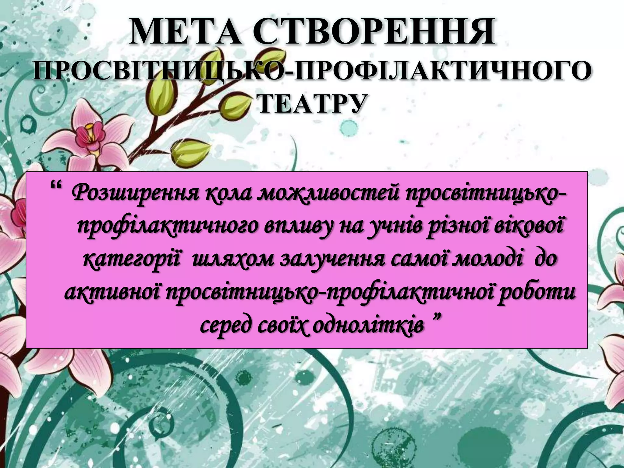 МЕТА СТВОРЕННЯ
ПРОСВІТНИЦЬКО-ПРОФІЛАКТИЧНОГО
ТЕАТРУ
“ Розширення кола можливостей просвітницько-
профілактичного впливу на учнів різної вікової
категорії шляхом залучення самої молоді до
активної просвітницько-профілактичної роботи
серед своїх однолітків ”
 