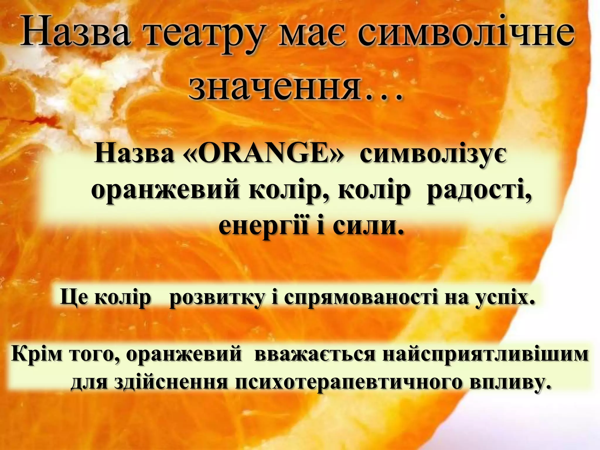 Назва театру має символічне
значення…
Назва «ORANGE» символізує
оранжевий колір, колір радості,
енергії і сили.
Крім того, оранжевий вважається найсприятливішим
для здійснення психотерапевтичного впливу.
Це колір розвитку і спрямованості на успіх.
 