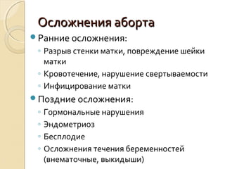 Осложнения абортаОсложнения аборта
Ранние осложнения:
◦ Разрыв стенки матки, повреждение шейки
матки
◦ Кровотечение, нарушение свертываемости
◦ Инфицирование матки
Поздние осложнения:
◦ Гормональные нарушения
◦ Эндометриоз
◦ Бесплодие
◦ Осложнения течения беременностей
(внематочные, выкидыши)
 