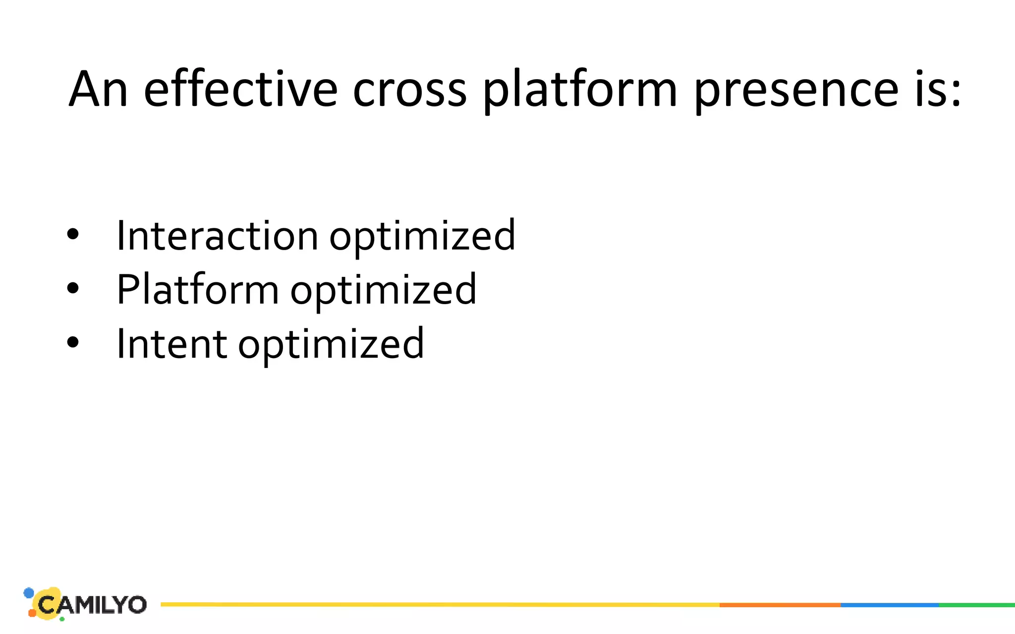 An effective cross platform presence is:
• Interaction optimized
• Platform optimized
• Intent optimized
 