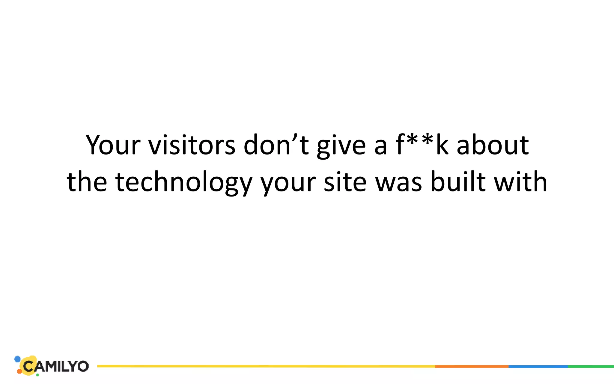 Your visitors don’t give a f**k about
the technology your site was built with
 