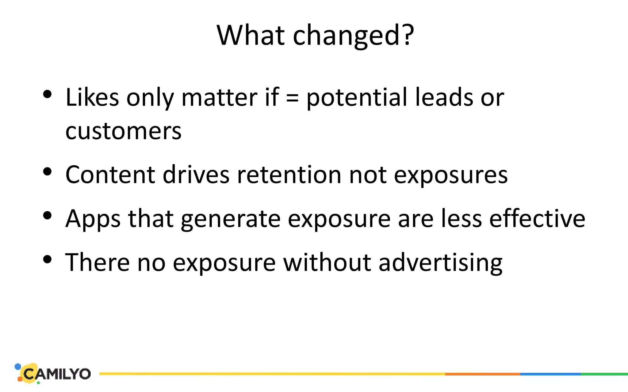What changed?
• Likes only matter if = potential leads or
customers
• Content drives retention not exposures
• Apps that generate exposure are less effective
• There no exposure without advertising
 