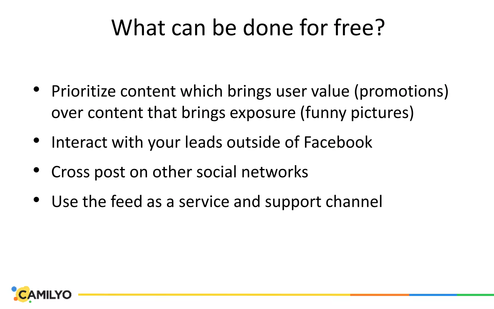 What can be done for free?
• Prioritize content which brings user value (promotions)
over content that brings exposure (funny pictures)
• Interact with your leads outside of Facebook
• Cross post on other social networks
• Use the feed as a service and support channel
 