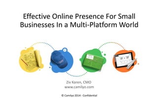 Effective Online Presence For Small
Businesses In a Multi-Platform World
© Camilyo 2014 - Confidential
Ziv Koren, CMO
www.camilyo.com
 