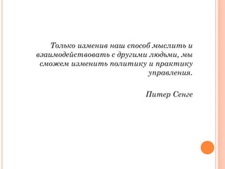 Только изменив наш способ мыслить и
взаимодействовать с другими людьми, мы
сможем изменить политику и практику
управления.
Питер Сенге
 