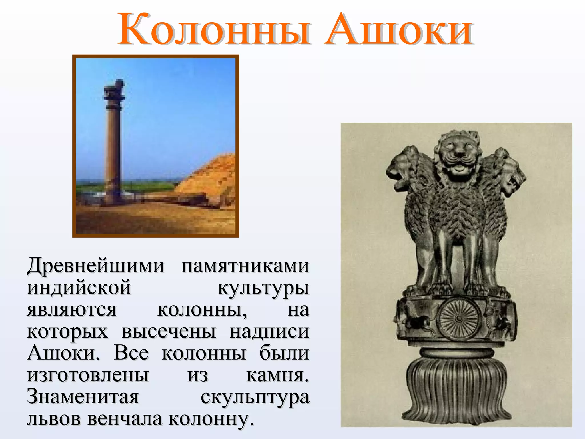 Древнейшими памятникамиДревнейшими памятниками
индийской культурыиндийской культуры
являются колонны, наявляются колонны, на
которых высечены надписикоторых высечены надписи
Ашоки. Все колонны былиАшоки. Все колонны были
изготовлены из камня.изготовлены из камня.
Знаменитая скульптураЗнаменитая скульптура
львов венчала колонну.львов венчала колонну.
 