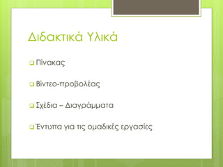 Διδακτικά Υλικά
 Πίνακας
 Βίντεο-προβολέας
 Σχέδια – Διαγράμματα
 Έντυπα για τις ομαδικές εργασίες
 