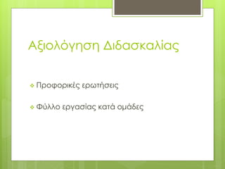 Αξιολόγηση Διδασκαλίας
 Προφορικές ερωτήσεις
 Φύλλο εργασίας κατά ομάδες
 