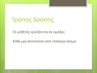 Τρόπος δράσης
Οι μαθητές εργάζονται σε ομάδες
Κάθε μια αποτελείται από τέσσερα άτομα
 