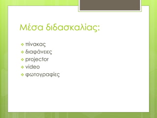 Μέσα διδασκαλίας:
 πίνακας
 διαφάνειες
 projector
 video
 φωτογραφίες
 