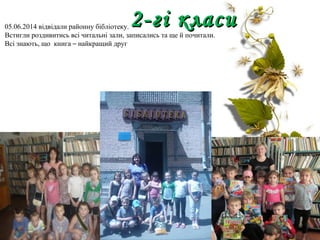 05.06.2014 відвідали районну бібліотеку.
Встигли роздивитись всі читальні зали, записались та ще й почитали.
Всі знають, що книга – найкращий друг
2-гі класи2-гі класи
 