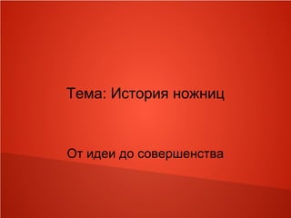 Тема: История ножниц
От идеи до совершенства
 