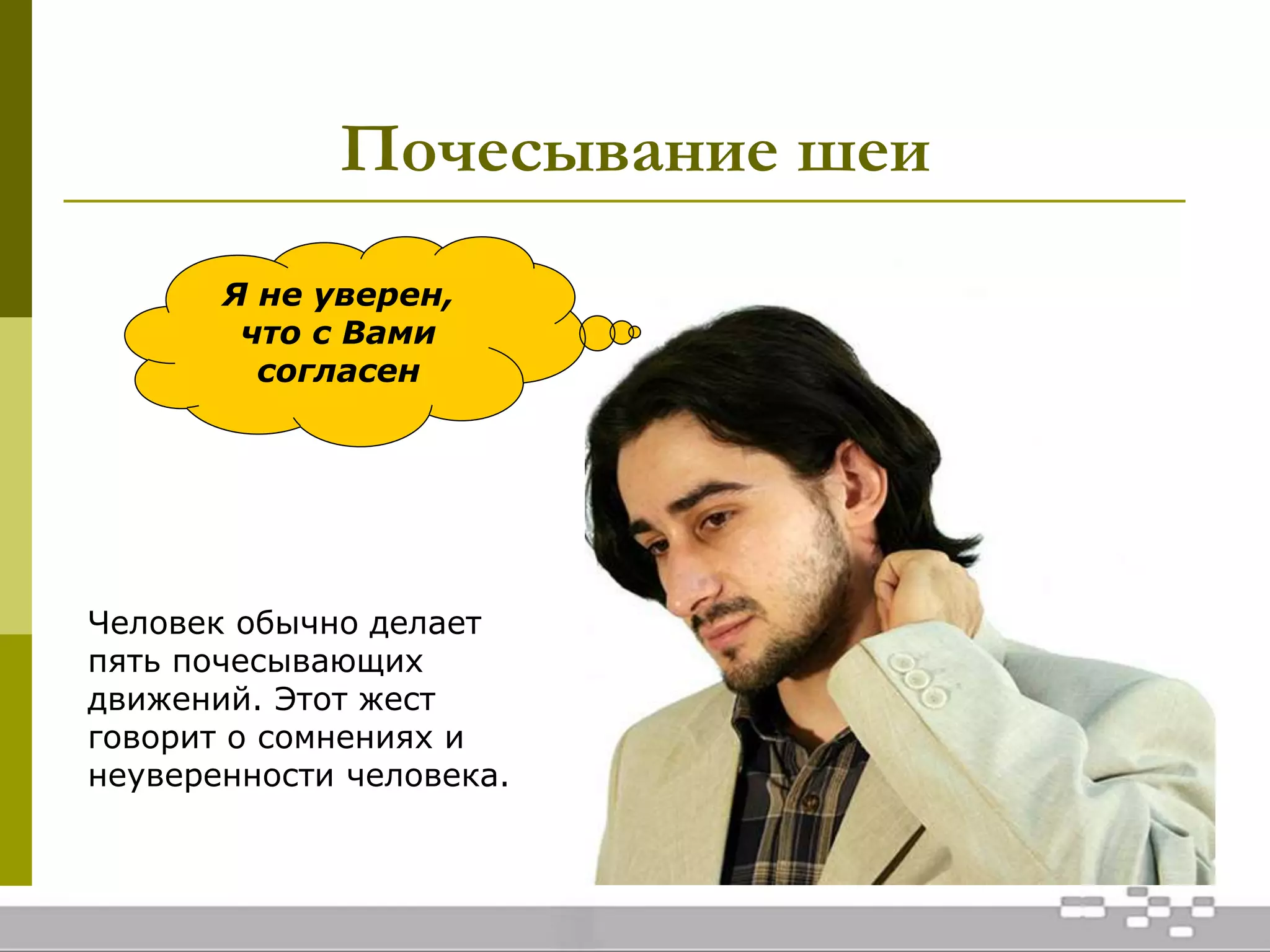 Почесывание шеи
Человек обычно делает
пять почесывающих
движений. Этот жест
говорит о сомнениях и
неуверенности человека.
Я не уверен,
что с Вами
согласен
 