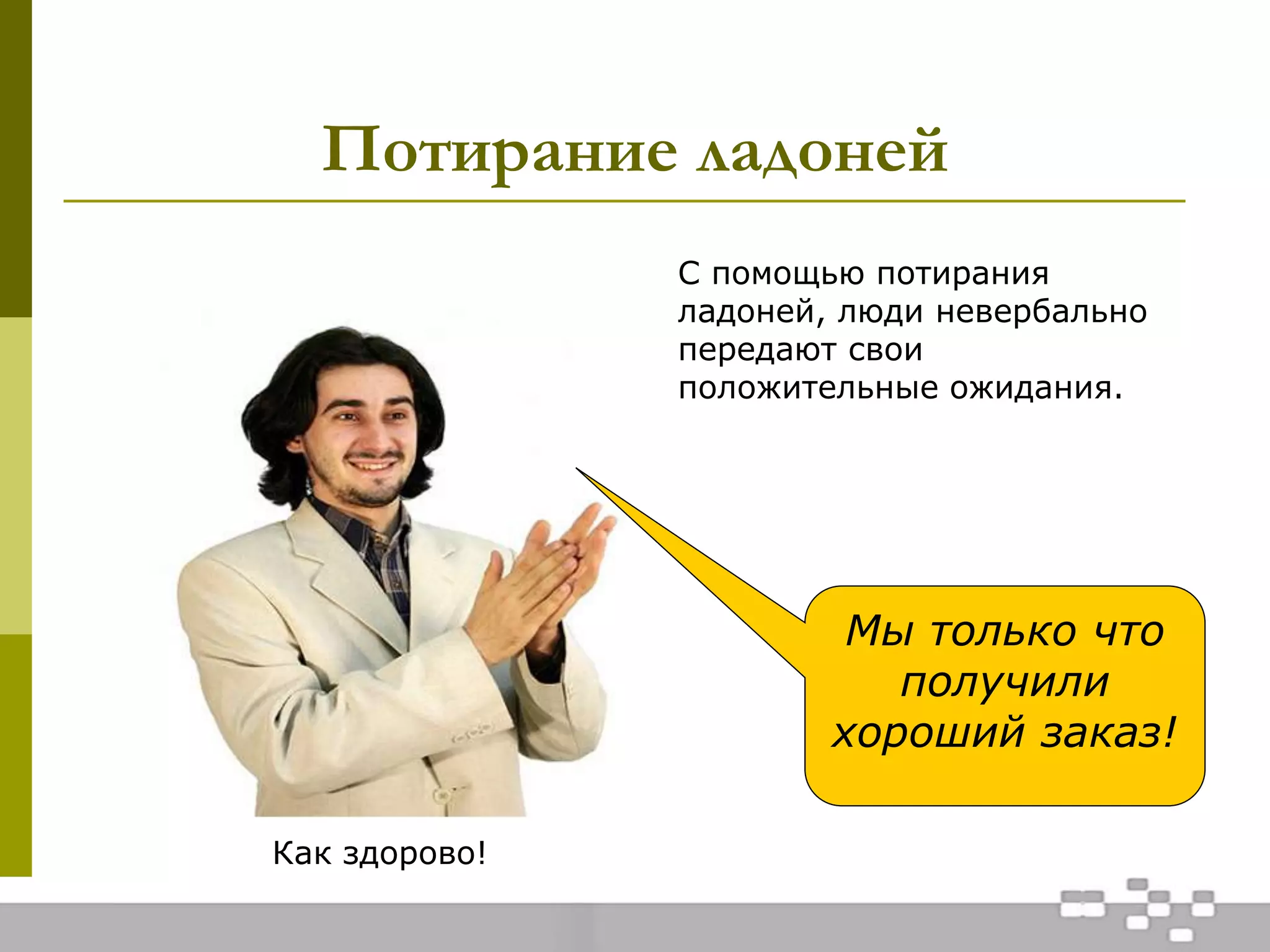 Потирание ладоней
Как здорово!
С помощью потирания
ладоней, люди невербально
передают свои
положительные ожидания.
Мы только что
получили
хороший заказ!
 