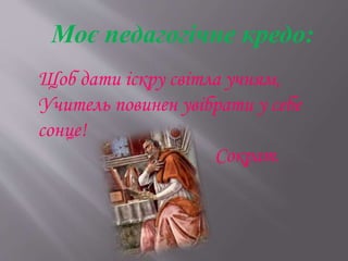 Моє педагогічне кредо:
Щоб дати іскру світла учням,
Учитель повинен увібрати у себе
сонце!
Сократ.
 