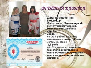 Дата народження:
5.02.1982 р.
Освіта: вища, Хмельницький
інститут конструювання,
моделювання швейних
виробів
2004р.
 Стаж роботи в даному
навчальному закладі: 4 роки.
Загальний стаж :
6,3 років
 Предмети, які викладаю :
технологію виготовлення
одягу, основи конструювання
одягу, малювання, виробниче
навчання.
 