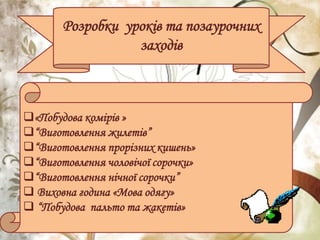Розробки уроків та позаурочних
заходів
«Побудова комірів »
“Виготовлення жилетів”
“Виготовлення прорізних кишень»
“Виготовлення чоловічої сорочки»
“Виготовлення нічної сорочки”
 Виховна година «Мова одягу»
 “Побудова пальто та жакетів»
 