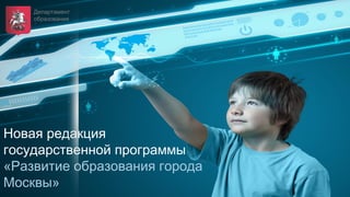 Новая редакция
государственной программы
«Развитие образования города
Москвы»
Департамент
образования
 