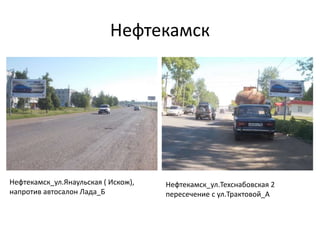 Нефтекамск
Нефтекамск_ул.Техснабовская 2
пересечение с ул.Трактовой_А
Нефтекамск_ул.Янаульская ( Искож),
напротив автосалон Лада_Б
 