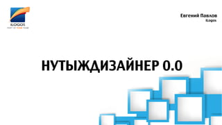 НУТЫЖДИЗАЙНЕР 0.0
Евгений Павлов
iLogos
 