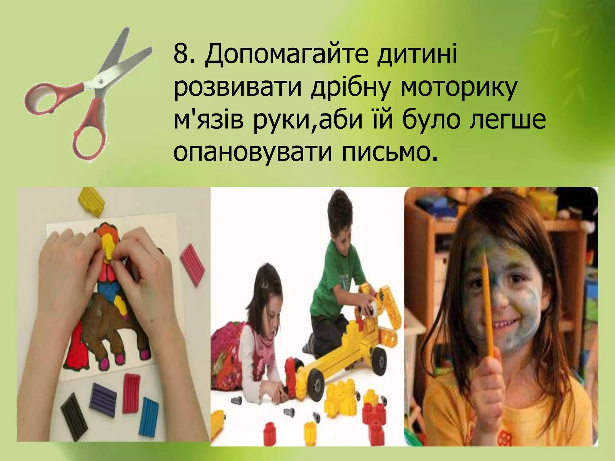 8. Допомагайте дитині
розвивати дрібну моторику
м'язів руки,аби їй було легше
опановувати письмо.
 