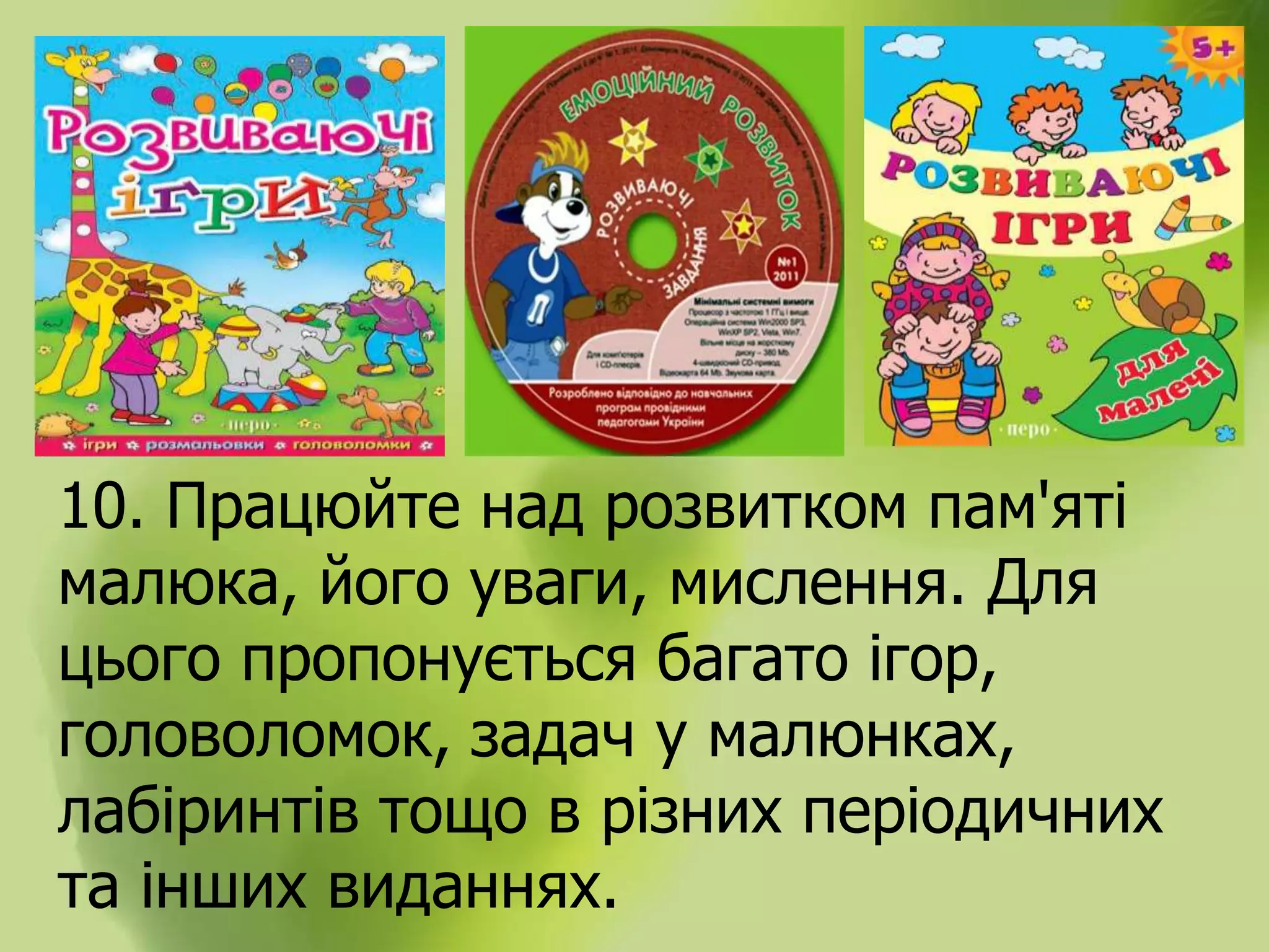 10. Працюйте над розвитком пам'яті
малюка, його уваги, мислення. Для
цього пропонується багато ігор,
головоломок, задач у малюнках,
лабіринтів тощо в різних періодичних
та інших виданнях.
 