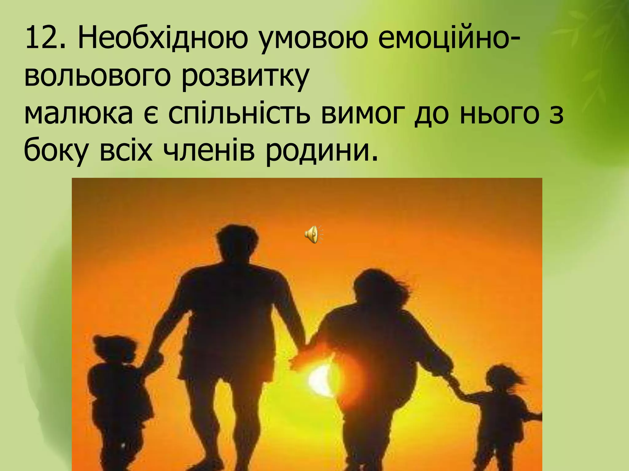 12. Необхідною умовою емоційно-
вольового розвитку
малюка є спільність вимог до нього з
боку всіх членів родини.
 
