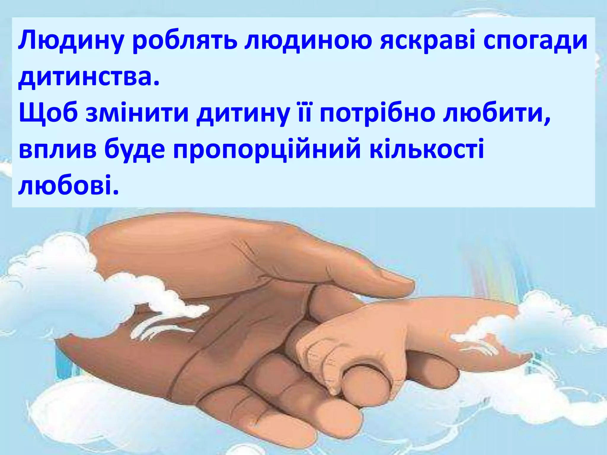 Людину роблять людиною яскраві спогади
дитинства.
Щоб змінити дитину її потрібно любити,
вплив буде пропорційний кількості
любові.
 