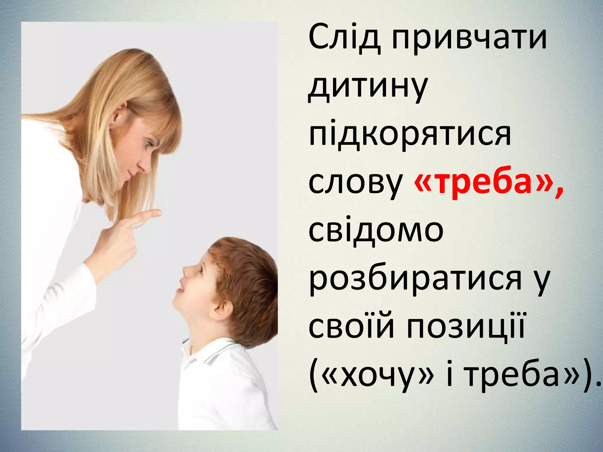 Слід привчати
дитину
підкорятися
слову «треба»,
свідомо
розбиратися у
своїй позиції
(«хочу» і треба»).
 
