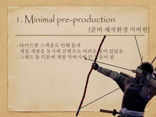 1. Minimal pre-production
[준비 제작환경 미비한]
- 타이트한 스케줄로 인해 툴과
게임 개발을 동시에 진행으로 어려운 점이 있었음
- 그래도 툴 덕분에 개발 막바지에 큰 도움이 됨
 