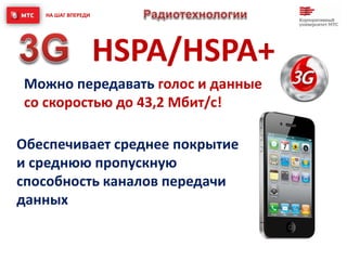 HSPA/HSPA+
Можно передавать голос и данные
со скоростью до 43,2 Мбит/c!
НА ШАГ ВПЕРЕДИ
Обеспечивает cреднее покрытие
и среднюю пропускную
способность каналов передачи
данных
 