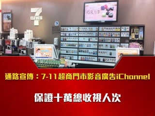 通路宣傳：7-11超商門市影音廣告iChannel
保證十萬總收視人次
 
