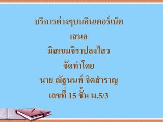 บริการต่างๆบนอินเตอร์เน็ต
เสนอ
มิสเขมจิราปลงไสว
จัดทาโดย
นาย ณัฐนนท์ จิตสาราญ
เลขที่ 15 ชั้น ม.5/3
 