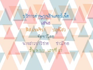 บริการต่างๆบȨิน๶ตอร์๶Ȩต
เสนอ
มิส เขมจิรา ปลงไสว
จัดทาโดย
นางสาวปาริชาต ชาวไทย
ชั้น ม.5/3 เลขที่ 27
 