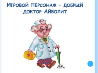ИГРОВОЙ ПЕРСОНАЖ – ДОБРЫЙ
ДОКТОР АЙБОЛИТ
 