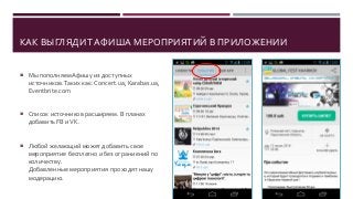 КАК ВЫГЛЯДИТ АФИША МЕРОПРИЯТИЙ В ПРИЛОЖЕНИИ
 Мы пополняем Афишу из доступных
источников.Таких как: Concert.ua, Karabas.ua,
Eventbrite.com
 Список источников расширяем. В планах
добавить FB иVK.
 Любой желающий может добавить свое
мероприятие бесплатно и без ограниений по
количеству.
Добавленные мероприятия проходят нашу
модерацию.
 