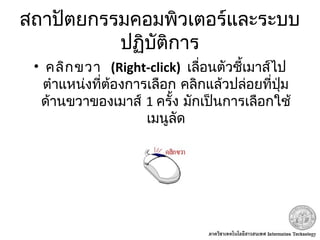 สถาปัตยกรรมคอมพิวเตอร์และระบบ
ปฏิบัติการ
•  คลิกขวา (Right-click) เลื่อนตัวชี้เมาส์ไป
ตำาแหน่งที่ต้องการเลือก คลิกแล้วปล่อยที่ปุ่ม
ด้านขวาของเมาส์ 1 ครั้ง มักเป็นการเลือกใช้
เมนูลัด
 