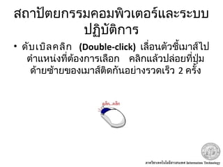 สถาปัตยกรรมคอมพิวเตอร์และระบบ
ปฏิบัติการ
•  ดับเบิลคลิก (Double-click) เลื่อนตัวชี้เมาส์ไป
  ตำาแหน่งที่ต้องการเลือก คลิกแล้วปล่อยที่ปุ่ม
ด้ายซ้ายของเมาส์ติดกันอย่างรวดเร็ว 2 ครั้ง
 