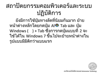 สถาปัตยกรรมคอมพิวเตอร์และระบบ
ปฏิบัติการ
ยังมีการใช้ปุ่มทางลัดที่นิยมกันมาก ย้าย
หน้าต่างหลักโดยกดปุ่ม Alt + Tab และ ปุ่ม
Windows ( ) + Tab ซึ่งการกดปุ่มแบบที่ 2 จะ
ใช้ได้ใน Windows 7 ขึ้นไปจะย้ายหน้าต่างใน
รูปแบบมีมิติกว่าแบบแรก
 