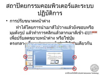 สถาปัตยกรรมคอมพิวเตอร์และระบบ
ปฏิบัติการ
• การปรับขนาดหน้าต่าง
ทำาได้โดยการนำาเมาส์ไปวางแล้วยังขอบหรือ
มุมดังรูป แล้วทำาการคลิกแล้วลากเมาส์เข้า-ออก
เพื่อปรับลดขยายหน้าต่าง หรือใช่ปุ่ม
ตรงกลางเพื่อลด/ขยายหน้าต่างได้เช่นเดียวกัน
 