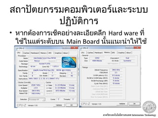 สถาปัตยกรรมคอมพิวเตอร์และระบบ
ปฏิบัติการ
• หากต้องการเช็คอย่างละเอียดลึก Hard ware ที่
ใช้ในแต่ระดับบน Main Board นั้นแนะนำาให้ใช้
โปรแกรม CPU-Z
 