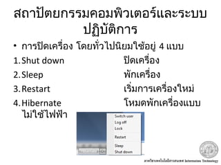 สถาปัตยกรรมคอมพิวเตอร์และระบบ
ปฏิบัติการ
• การปิดเครื่อง โดยทั่วไปนิยมใช้อยู่ 4 แบบ
1.Shut down ปิดเครื่อง
2.Sleep พักเครื่อง
3.Restart เริ่มการเครื่องใหม่
4.Hibernate โหมดพักเครื่องแบบ
ไม่ใช้ไฟฟ้า
 