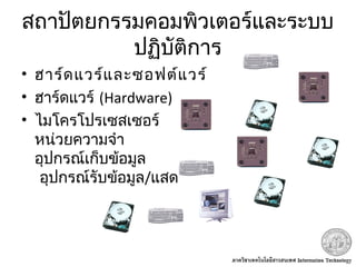สถาปัตยกรรมคอมพิวเตอร์และระบบ
ปฏิบัติการ
• ฮาร์ดแวร์และซอฟต์แวร์
• ฮาร์ดแวร์ (Hardware)
• ไมโครโปรเซสเซอร์
หน่วยความจำา
อุปกรณ์เก็บข้อมูล
 อุปกรณ์รับข้อมูล/แสดงผล
 