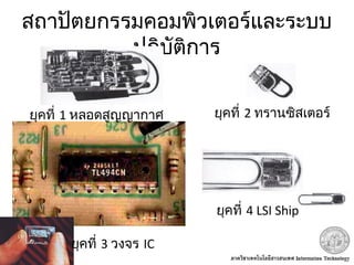 สถาปัตยกรรมคอมพิวเตอร์และระบบ
ปฏิบัติการ
ยุคที่ 1 หลอดสูญญากาศ ยุคที่ 2 ทรานซิสเตอร์
ยุคที่ 3 วงจร IC
ยุคที่ 4 LSI Ship
 