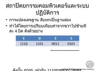 สถาปัตยกรรมคอมพิวเตอร์และระบบ
ปฏิบัติการ
• การแปลงเลขฐาน สิบหกเป็นฐานสอง
• ทำาได้โดยการเปรียบเทียบค่าจากขวาไปซ้ายที
ละ 4 บิต ดังตัวอย่าง
ED3516E D 3 5
1110 1101 0011 0101
 