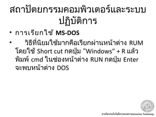 สถาปัตยกรรมคอมพิวเตอร์และระบบ
ปฏิบัติการ
• การเรียกใช้ MS-DOS
• วิธีที่นิยมใช้มากคือเรียกผ่านหน้าต่าง RUM
โดยใช้ Short cut “กดปุ่ม Windows” + R แล้ว
พิมพ์ cmd ในช่องหน้าต่าง RUN กดปุ่ม Enter
จะพบหน้าต่าง DOS
 